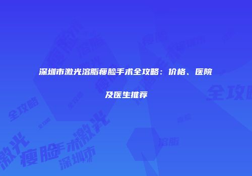 深圳市激光溶脂瘦脸手术全攻略：价格、医院及医生推荐