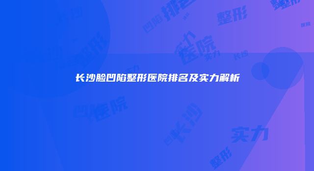 长沙脸凹陷整形医院排名及实力解析