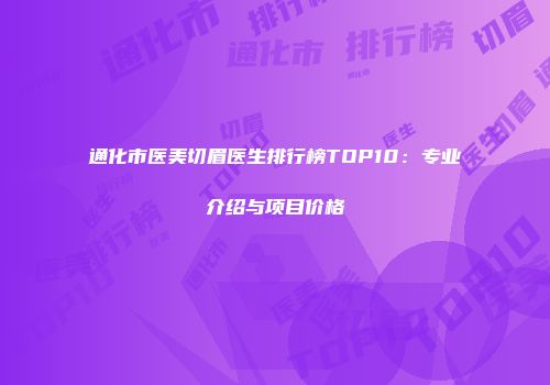 通化市医美切眉医生排行榜TOP10：专业介绍与项目价格