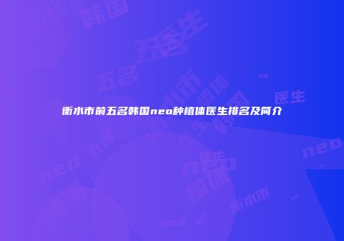 衡水市前五名韩国neo种植体医生排名及简介