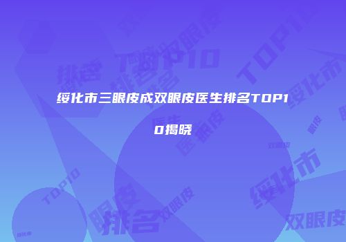 绥化市三眼皮成双眼皮医生排名TOP10揭晓
