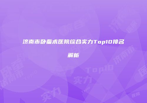 济南市卧蚕术医院综合实力Top10排名解析