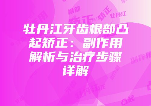 牡丹江牙齿根部凸起矫正：副作用解析与治疗步骤详解