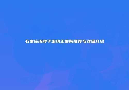 石家庄市脖子歪纠正医院推荐与详细介绍