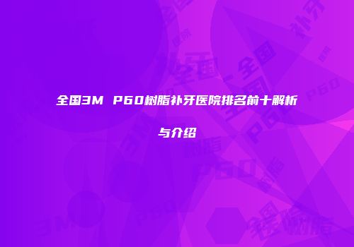 全国3M P60树脂补牙医院排名前十解析与介绍