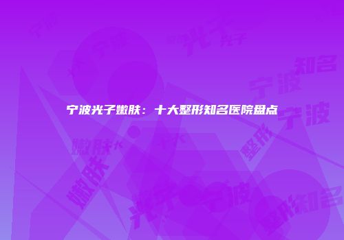 宁波光子嫩肤：十大整形知名医院盘点