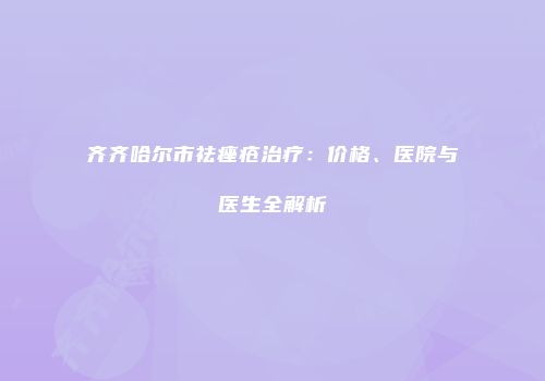 齐齐哈尔市祛痤疮治疗：价格、医院与医生全解析