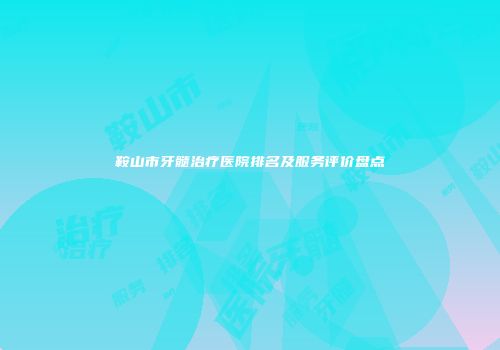 鞍山市牙髓治疗医院排名及服务评价盘点