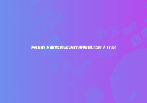 白山市下眼睑痉挛治疗医院排名前十介绍