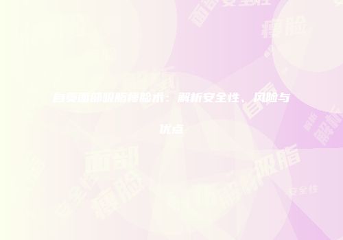 自贡面部吸脂瘦脸术:解析安全性、风险与优点