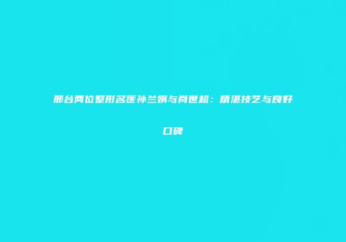 邢台两位整形名医孙兰娟与肖世超:精湛技艺与良好口碑