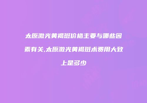 太原激光黄褐斑价格主要与哪些因素有关,太原激光黄褐斑术费用大致上是多少