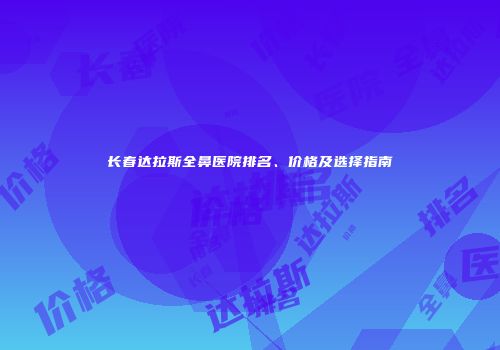 长春达拉斯全鼻医院排名、价格及选择指南