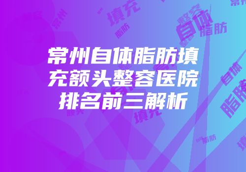 常州自体脂肪填充额头整容医院排名前三解析