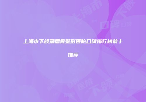 上海市下颌角磨骨整形医院口碑排行榜前十推荐