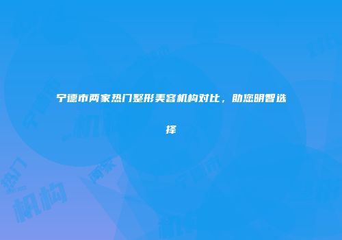 宁德市两家热门整形美容机构对比，助您明智选择