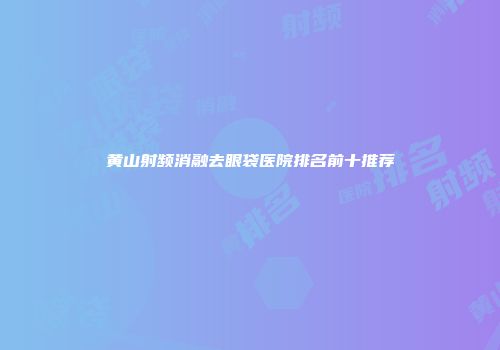 黄山射频消融去眼袋医院排名前十推荐