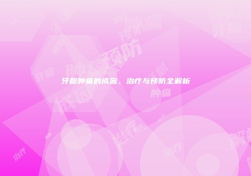 牙龈肿痛的成因、治疗与预防全解析