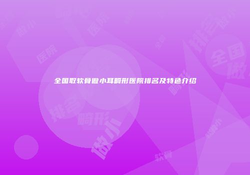 全国取软骨做小耳畸形医院排名及特色介绍
