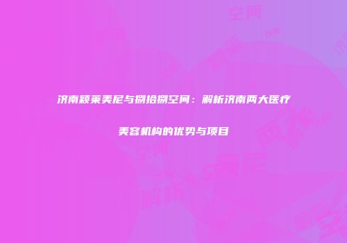 济南颖莱美尼与捌拾捌空间：解析济南两大医疗美容机构的优势与项目