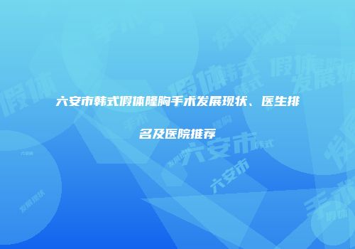 六安市韩式假体隆胸手术发展现状、医生排名及医院推荐