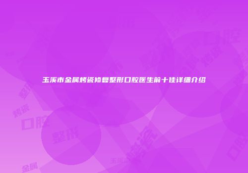 玉溪市金属烤瓷修复整形口腔医生前十佳详细介绍