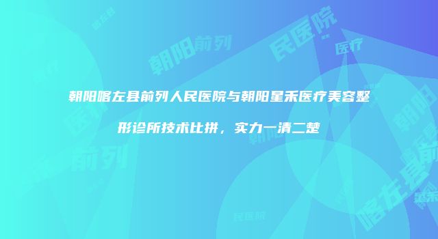 朝阳喀左县前列人民医院与朝阳星禾医疗美容整形诊所技术比拼，实力一清二楚