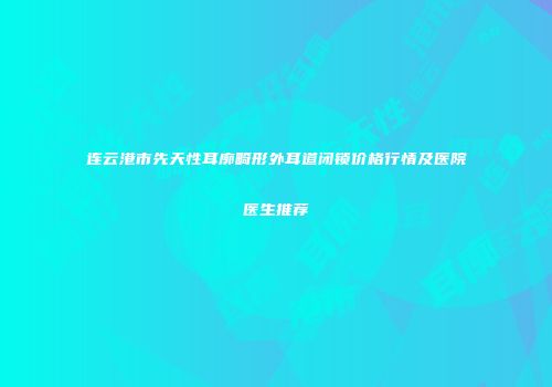 连云港市先天性耳廓畸形外耳道闭锁价格行情及医院医生推荐