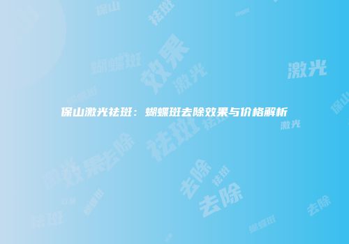保山激光祛斑：蝴蝶斑去除效果与价格解析