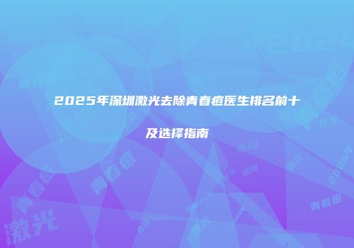 2025年深圳激光去除青春痘医生排名前十及选择指南