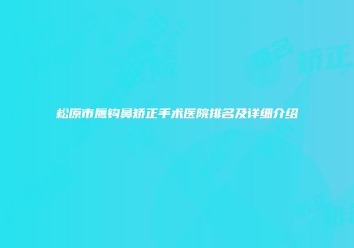 松原市鹰钩鼻矫正手术医院排名及详细介绍