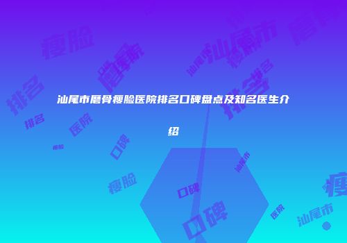 汕尾市磨骨瘦脸医院排名口碑盘点及知名医生介绍