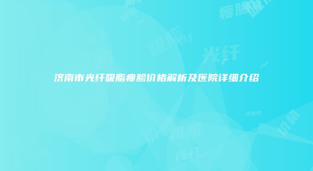 济南市光纤吸脂瘦脸价格解析及医院详细介绍