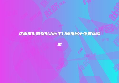 沈阳市肚脐整形术医生口碑排名十强推荐榜单