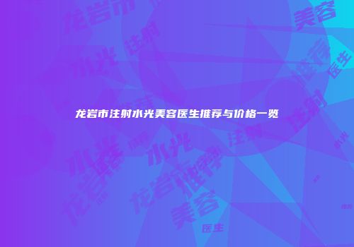 龙岩市注射水光美容医生推荐与价格一览