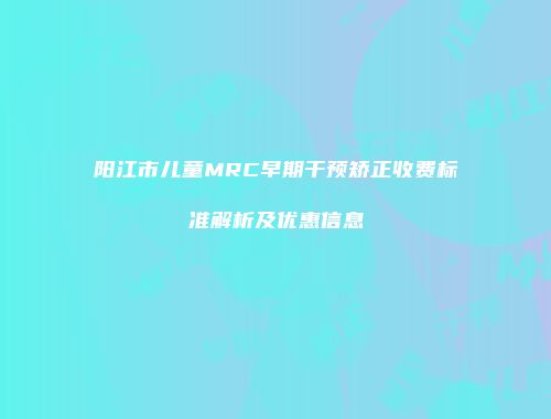 阳江市儿童MRC早期干预矫正收费标准解析及优惠信息