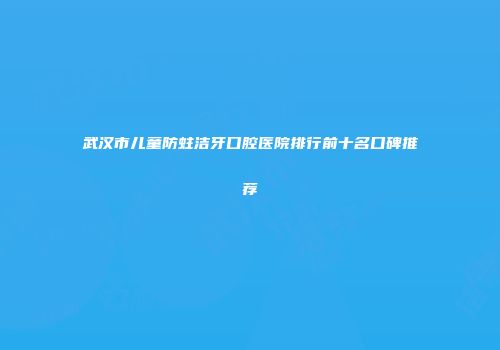 武汉市儿童防蛀洁牙口腔医院排行前十名口碑推荐