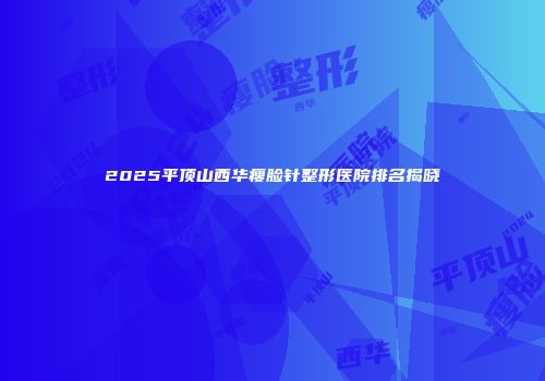 2025平顶山西华瘦脸针整形医院排名揭晓