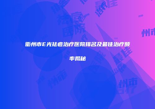 衢州市E光祛痘治疗医院排名及最佳治疗频率揭秘