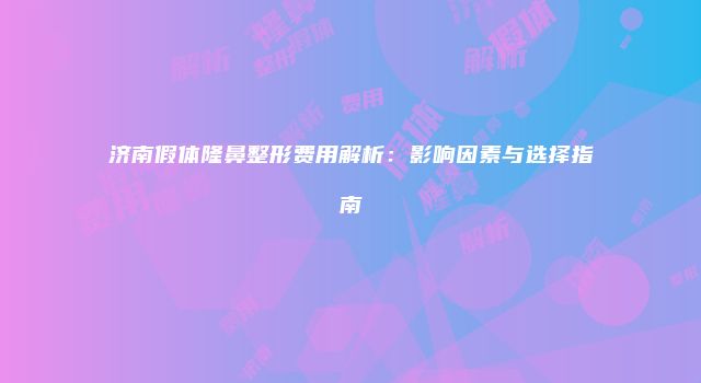 济南假体隆鼻整形费用解析：影响因素与选择指南