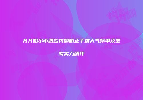 齐齐哈尔市眼睑内翻矫正手术人气榜单及医院实力测评