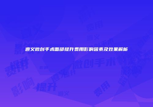 遵义微创手术面部提升费用影响因素及效果解析