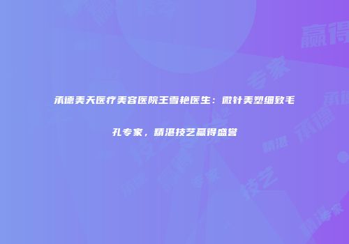 承德美天医疗美容医院王雪艳医生:微针美塑细致毛孔专家,精湛技艺赢得盛誉