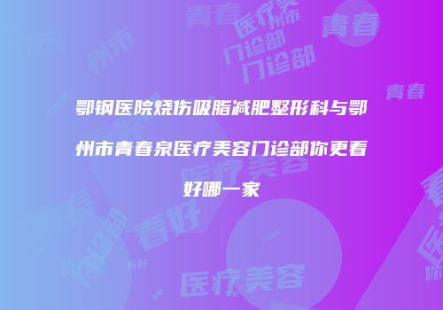鄂钢医院烧伤吸脂减肥整形科与鄂州市青春泉医疗美容门诊部你更看好哪一家