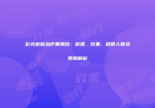 彩光嫩肤治疗黄褐斑：原理、效果、适用人群及费用解析