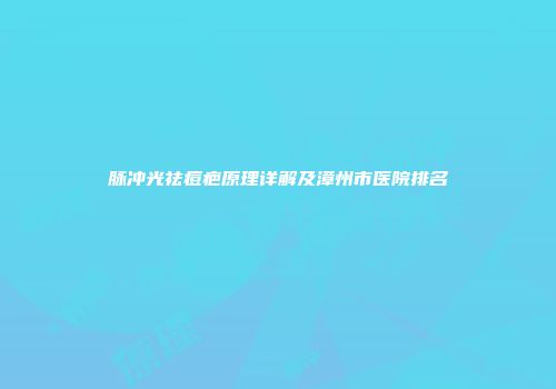 脉冲光祛痘疤原理详解及漳州市医院排名