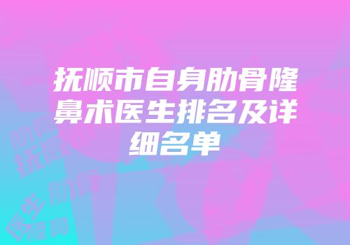 抚顺市自身肋骨隆鼻术医生排名及详细名单