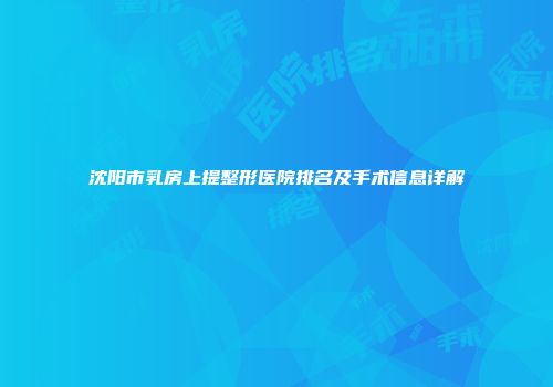 沈阳市乳房上提整形医院排名及手术信息详解