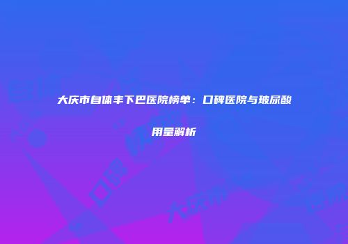 大庆市自体丰下巴医院榜单:口碑医院与玻尿酸用量解析