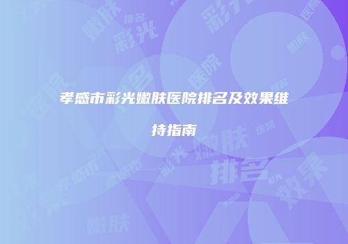 孝感市彩光嫩肤医院排名及效果维持指南